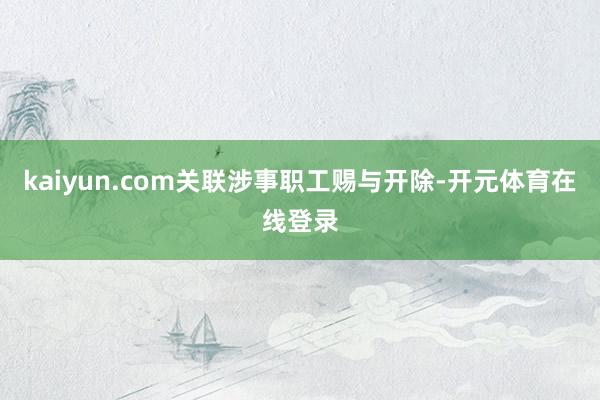kaiyun.com关联涉事职工赐与开除-开元体育在线登录