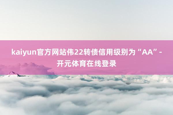 kaiyun官方网站伟22转债信用级别为“AA”-开元体育在线登录
