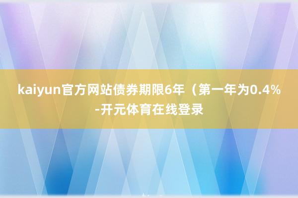 kaiyun官方网站债券期限6年（第一年为0.4%-开元体育在线登录