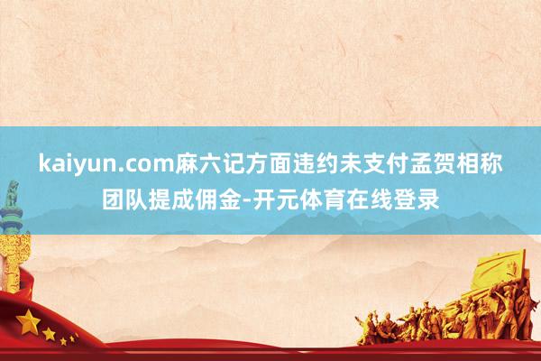 kaiyun.com麻六记方面违约未支付孟贺相称团队提成佣金-开元体育在线登录