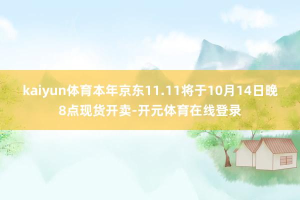 kaiyun体育本年京东11.11将于10月14日晚8点现货开卖-开元体育在线登录
