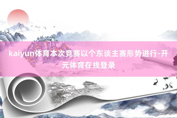 kaiyun体育本次竞赛以个东谈主赛形势进行-开元体育在线登录