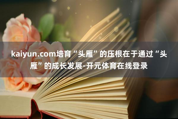 kaiyun.com培育“头雁”的压根在于通过“头雁”的成长发展-开元体育在线登录