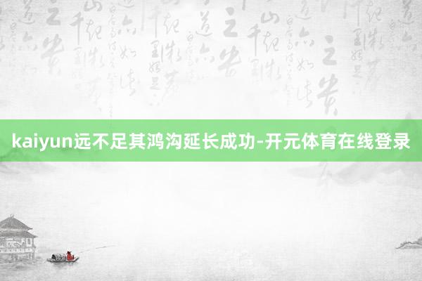 kaiyun远不足其鸿沟延长成功-开元体育在线登录