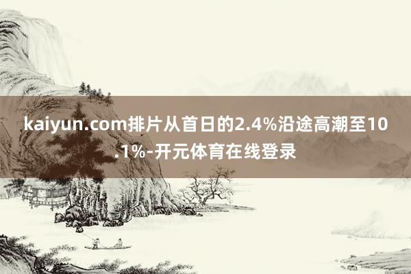 kaiyun.com排片从首日的2.4%沿途高潮至10.1%-开元体育在线登录
