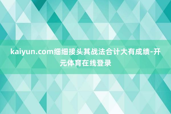 kaiyun.com细细接头其战法合计大有成绩-开元体育在线登录