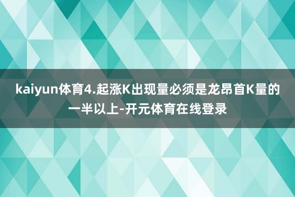 kaiyun体育4.起涨K出现量必须是龙昂首K量的一半以上-开元体育在线登录
