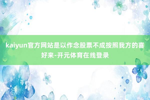 kaiyun官方网站是以作念股票不成按照我方的喜好来-开元体育在线登录