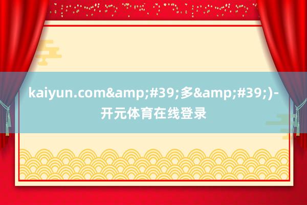 kaiyun.com&#39;多&#39;)-开元体育在线登录