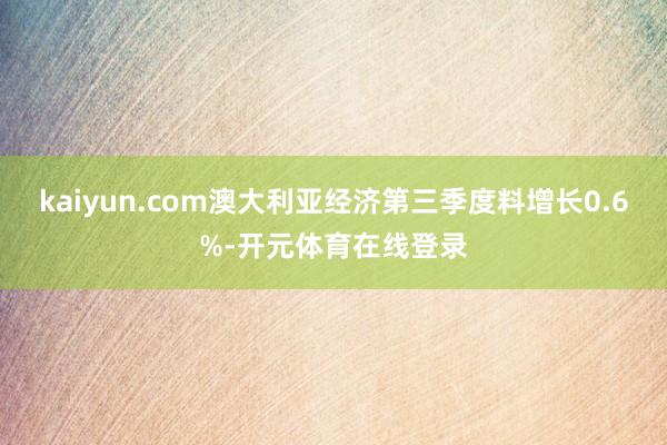kaiyun.com澳大利亚经济第三季度料增长0.6%-开元体育在线登录