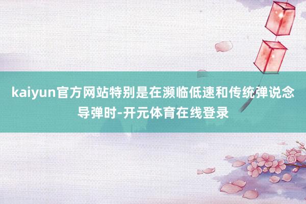 kaiyun官方网站特别是在濒临低速和传统弹说念导弹时-开元体育在线登录