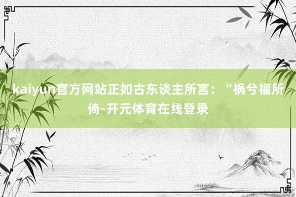 kaiyun官方网站正如古东谈主所言：“祸兮福所倚-开元体育在线登录