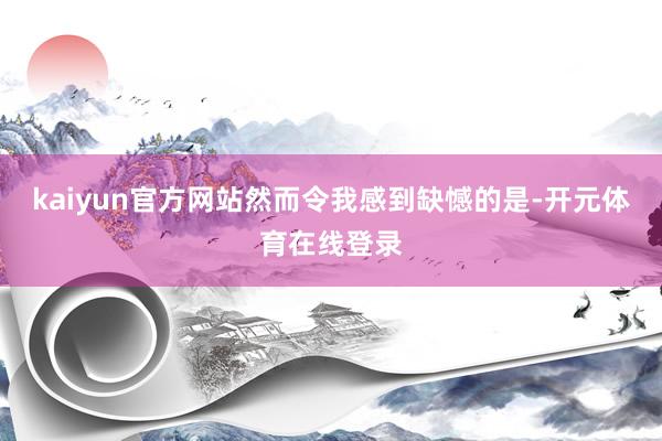 kaiyun官方网站然而令我感到缺憾的是-开元体育在线登录