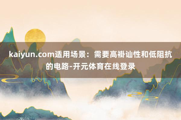 kaiyun.com适用场景：需要高褂讪性和低阻抗的电路-开元体育在线登录