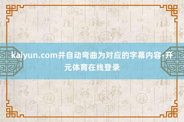 kaiyun.com并自动弯曲为对应的字幕内容-开元体育在线登录