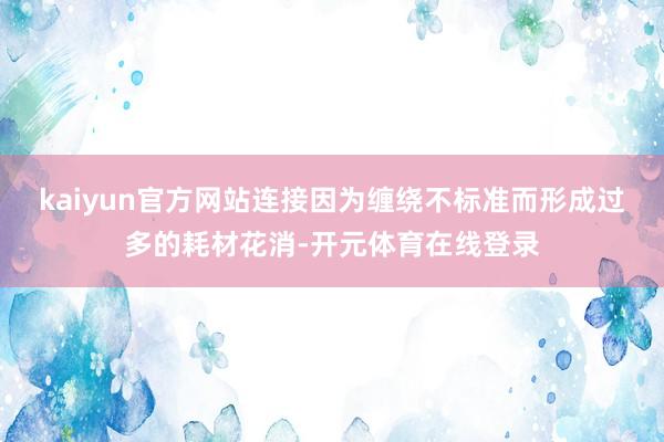 kaiyun官方网站连接因为缠绕不标准而形成过多的耗材花消-开元体育在线登录