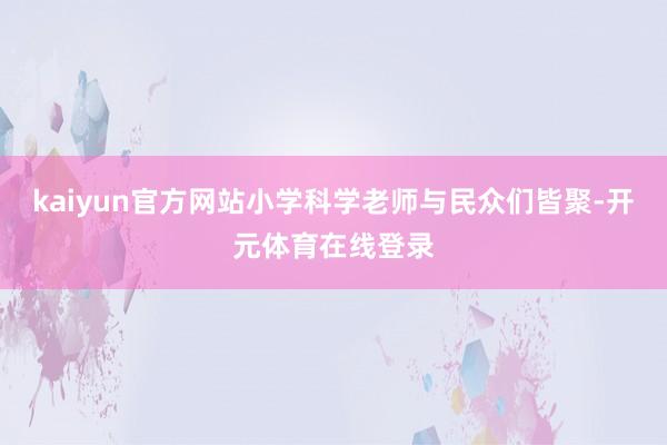 kaiyun官方网站小学科学老师与民众们皆聚-开元体育在线登录