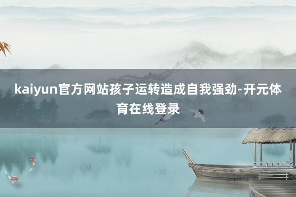 kaiyun官方网站孩子运转造成自我强劲-开元体育在线登录