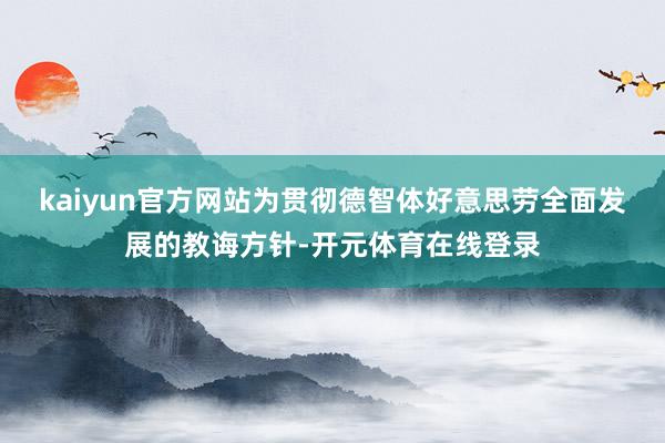 kaiyun官方网站为贯彻德智体好意思劳全面发展的教诲方针-开元体育在线登录