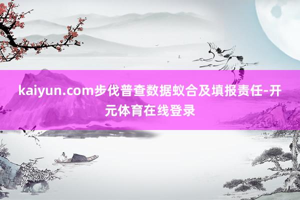 kaiyun.com步伐普查数据蚁合及填报责任-开元体育在线登录