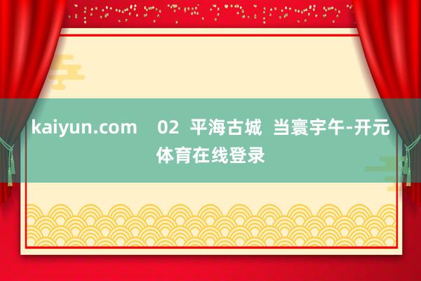 kaiyun.com    02  平海古城  当寰宇午-开元体育在线登录