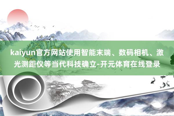 kaiyun官方网站使用智能末端、数码相机、激光测距仪等当代科技确立-开元体育在线登录