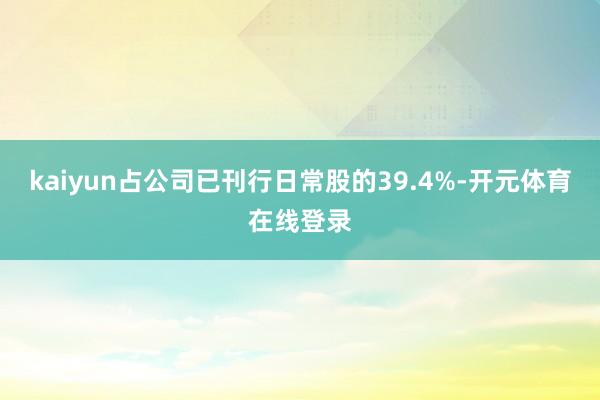 kaiyun占公司已刊行日常股的39.4%-开元体育在线登录