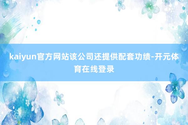 kaiyun官方网站该公司还提供配套功绩-开元体育在线登录