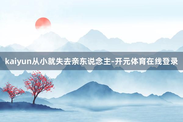 kaiyun从小就失去亲东说念主-开元体育在线登录