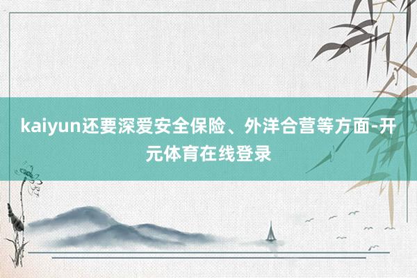 kaiyun还要深爱安全保险、外洋合营等方面-开元体育在线登录