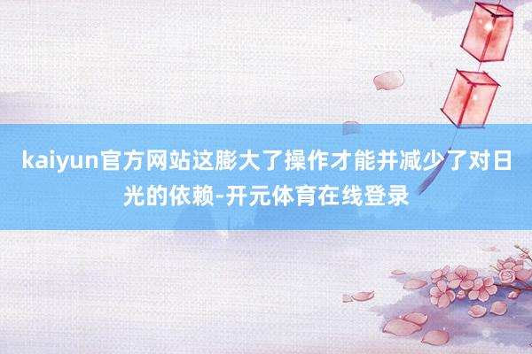 kaiyun官方网站这膨大了操作才能并减少了对日光的依赖-开元体育在线登录