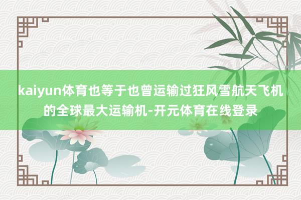 kaiyun体育也等于也曾运输过狂风雪航天飞机的全球最大运输机-开元体育在线登录