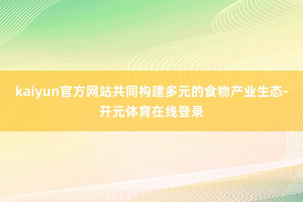 kaiyun官方网站共同构建多元的食物产业生态-开元体育在线登录