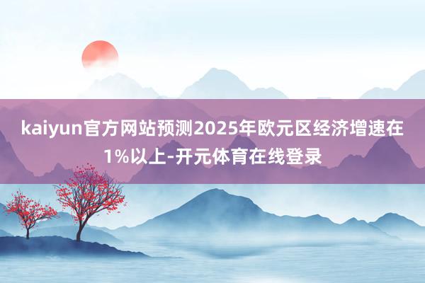 kaiyun官方网站预测2025年欧元区经济增速在1%以上-开元体育在线登录