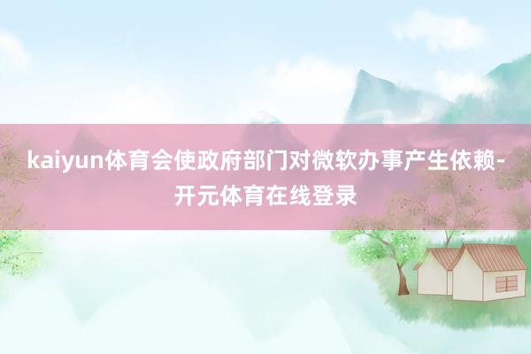 kaiyun体育会使政府部门对微软办事产生依赖-开元体育在线登录