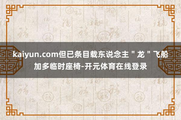 kaiyun.com但已条目载东说念主＂龙＂飞船加多临时座椅-开元体育在线登录