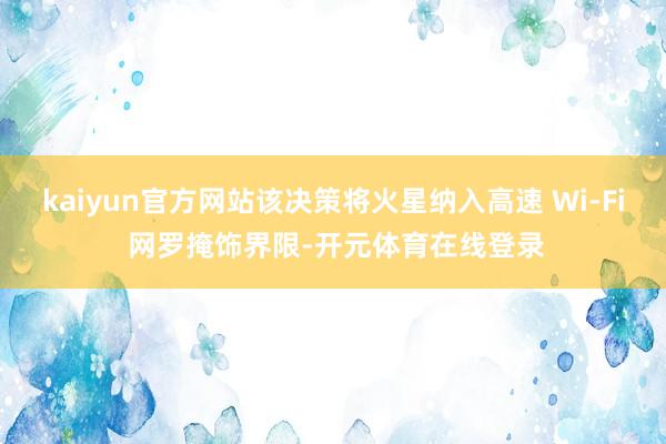 kaiyun官方网站该决策将火星纳入高速 Wi-Fi 网罗掩饰界限-开元体育在线登录