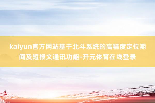 kaiyun官方网站基于北斗系统的高精度定位期间及短报文通讯功能-开元体育在线登录