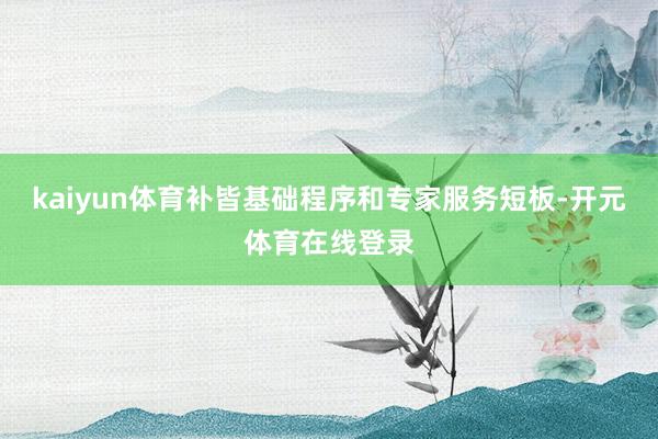 kaiyun体育补皆基础程序和专家服务短板-开元体育在线登录