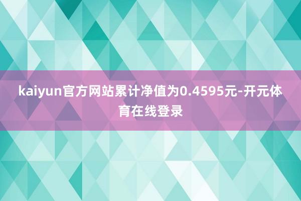 kaiyun官方网站累计净值为0.4595元-开元体育在线登录