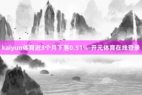 kaiyun体育近3个月下落0.51%-开元体育在线登录