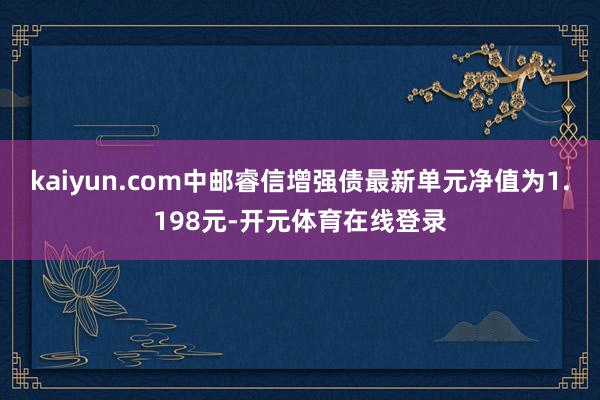 kaiyun.com中邮睿信增强债最新单元净值为1.198元-开元体育在线登录