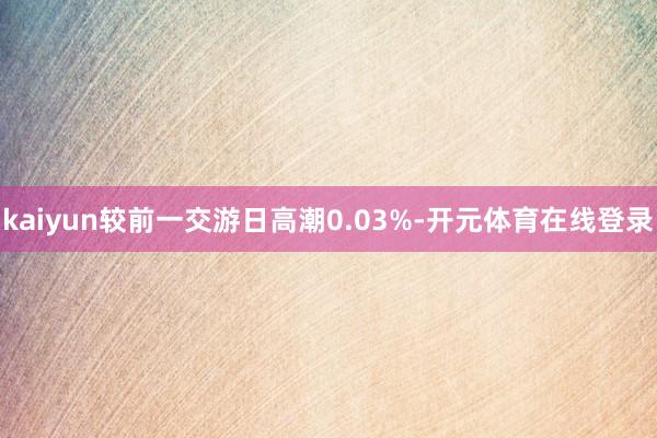 kaiyun较前一交游日高潮0.03%-开元体育在线登录