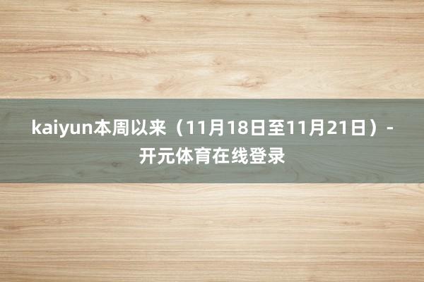 kaiyun本周以来（11月18日至11月21日）-开元体育在线登录