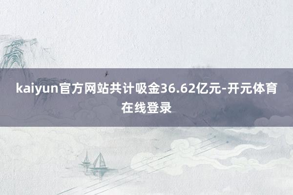 kaiyun官方网站共计吸金36.62亿元-开元体育在线登录