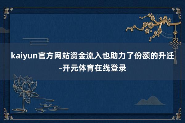kaiyun官方网站　　资金流入也助力了份额的升迁-开元体育在线登录