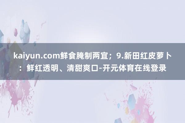 kaiyun.com鲜食腌制两宜；9.新田红皮萝卜：鲜红透明、清甜爽口-开元体育在线登录