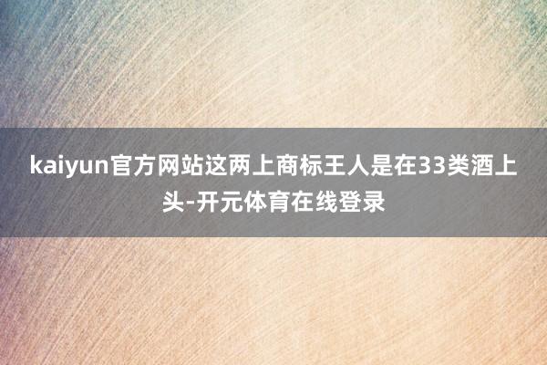 kaiyun官方网站这两上商标王人是在33类酒上头-开元体育在线登录