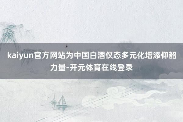 kaiyun官方网站为中国白酒仪态多元化增添仰韶力量-开元体育在线登录