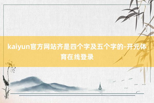 kaiyun官方网站齐是四个字及五个字的-开元体育在线登录